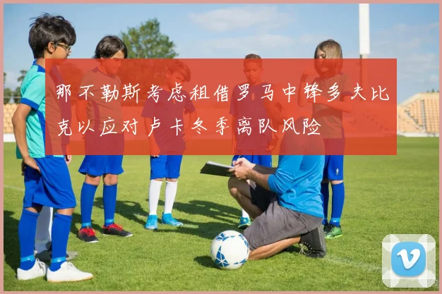 那不勒斯考虑租借罗马中锋多夫比克以应对卢卡冬季离队风险