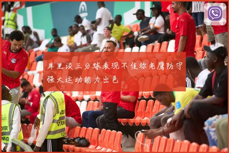 库里谈三分球表现不佳称老鹰防守强大运动能力出色