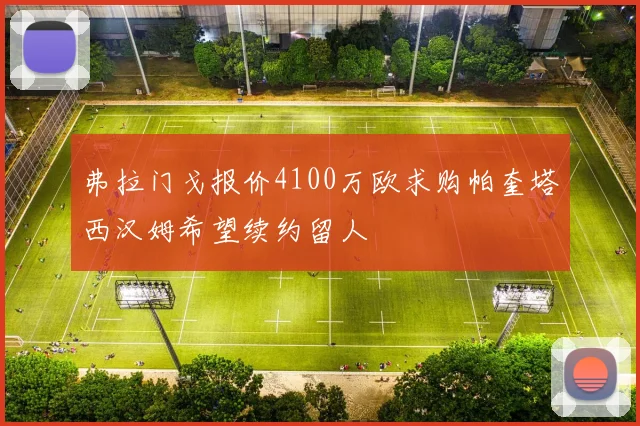 弗拉门戈报价4100万欧求购帕奎塔西汉姆希望续约留人