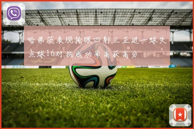 哈弗茨表现抢眼四射三正进一球失点球16对抗成功率高获高分