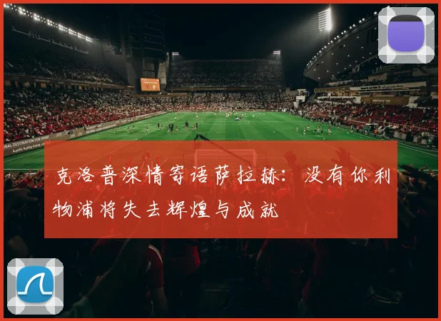 克洛普深情寄语萨拉赫：没有你利物浦将失去辉煌与成就