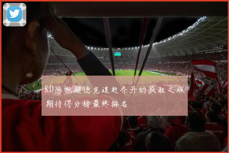 KD感慨超德克追赶乔丹的疯狂之旅期待得分榜最终排名