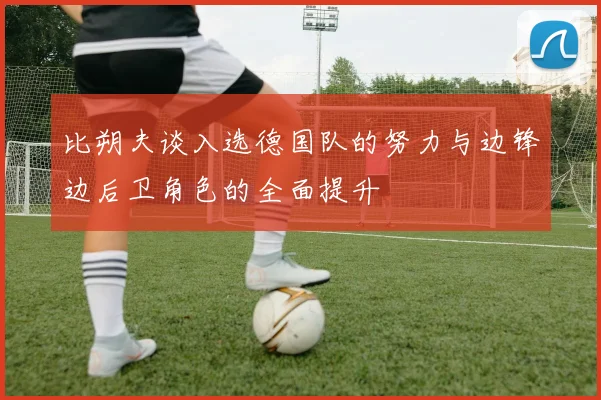 比朔夫谈入选德国队的努力与边锋边后卫角色的全面提升
