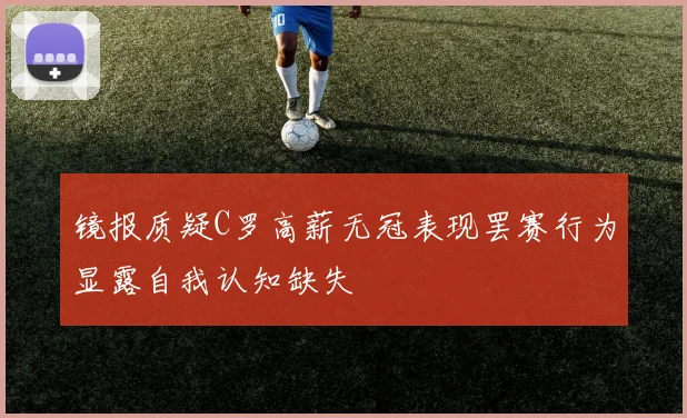 镜报质疑C罗高薪无冠表现罢赛行为显露自我认知缺失