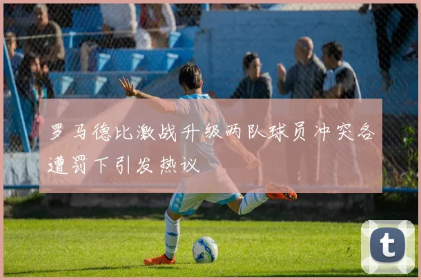 罗马德比激战升级两队球员冲突各遭罚下引发热议