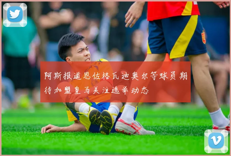 阿斯报道恩佐格瓦迪奥尔等球员期待加盟皇马关注选举动态