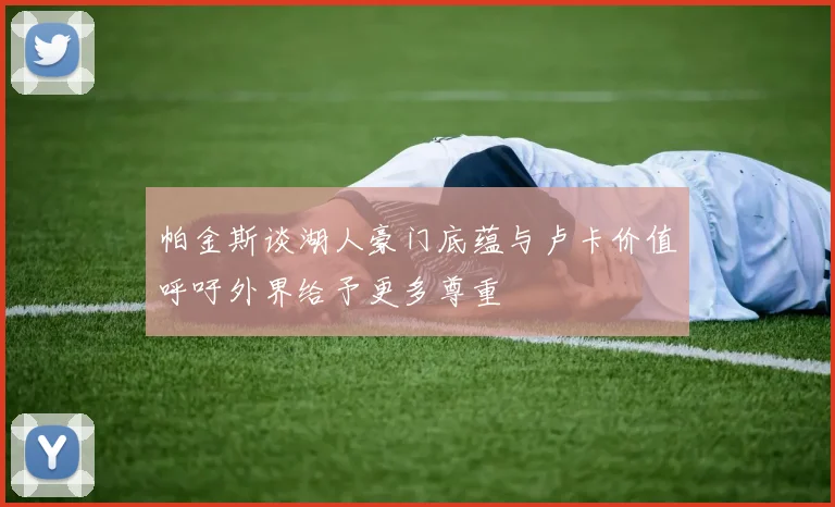 帕金斯谈湖人豪门底蕴与卢卡价值呼吁外界给予更多尊重