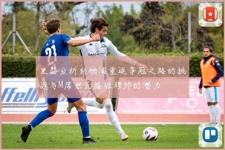 里瑟分析利物浦重返争冠之路的挑战与M席尔瓦接班穆帅的潜力