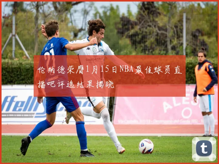 伦纳德荣膺1月15日NBA最佳球员直播吧评选结果揭晓