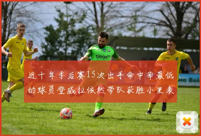 近十年季后赛15次出手命中率最低的球员登威拉依然带队获胜小里表现低迷仅得三分