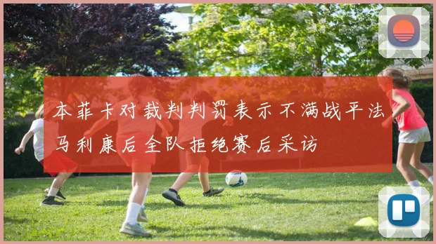 本菲卡对裁判判罚表示不满战平法马利康后全队拒绝赛后采访