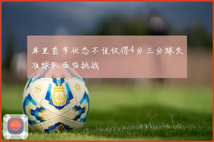 库里首节状态不佳仅得4分三分球失准球队面临挑战