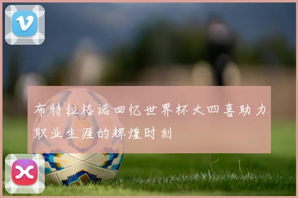 布特拉格诺回忆世界杯大四喜助力职业生涯的辉煌时刻
