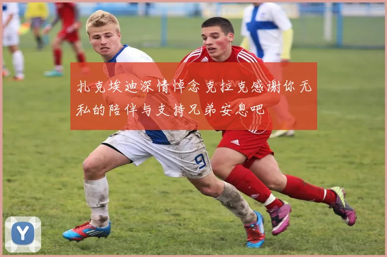 扎克埃迪深情悼念克拉克感谢你无私的陪伴与支持兄弟安息吧