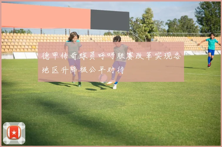 德甲传奇球员呼吁联赛改革实现各地区升降级公平对待