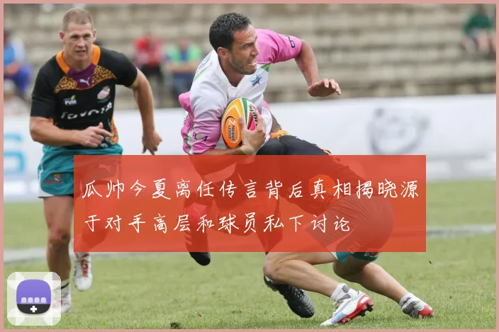 瓜帅今夏离任传言背后真相揭晓源于对手高层和球员私下讨论