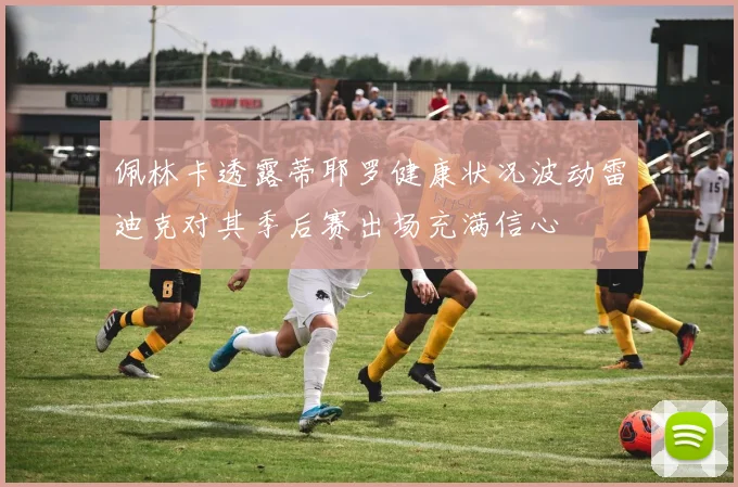 佩林卡透露蒂耶罗健康状况波动雷迪克对其季后赛出场充满信心