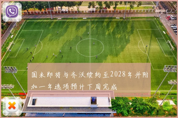 国米即将与齐沃续约至2028年并附加一年选项预计下周完成