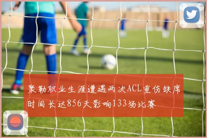 聚勒职业生涯遭遇两次ACL重伤缺席时间长达856天影响133场比赛