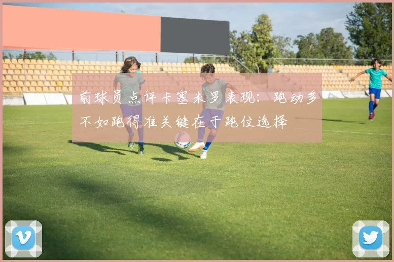 前球员点评卡塞米罗表现：跑动多不如跑得准关键在于跑位选择