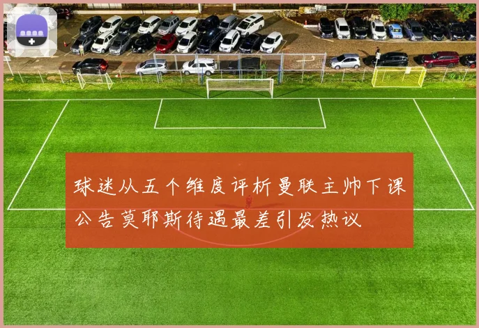 球迷从五个维度评析曼联主帅下课公告莫耶斯待遇最差引发热议