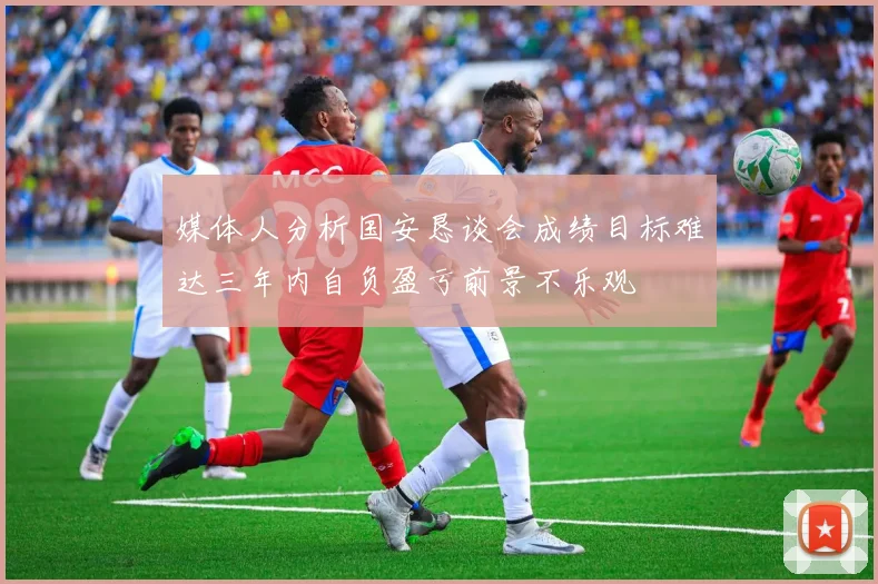 媒体人分析国安恳谈会成绩目标难达三年内自负盈亏前景不乐观