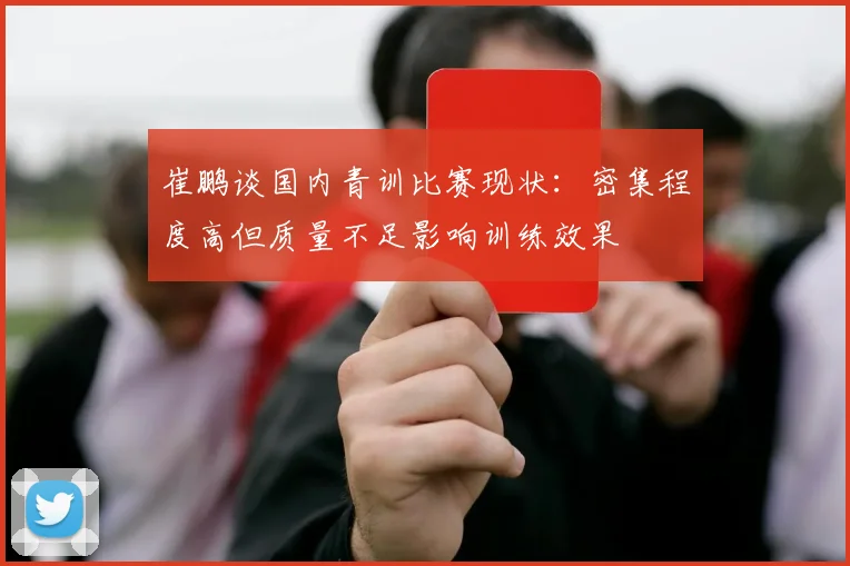 崔鹏谈国内青训比赛现状：密集程度高但质量不足影响训练效果