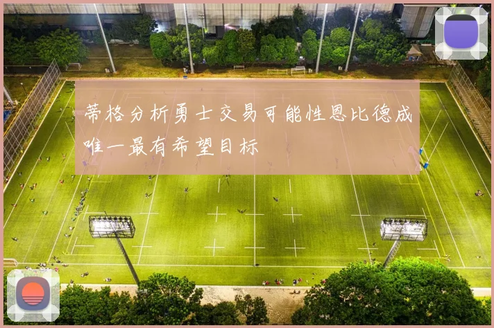 蒂格分析勇士交易可能性恩比德成唯一最有希望目标